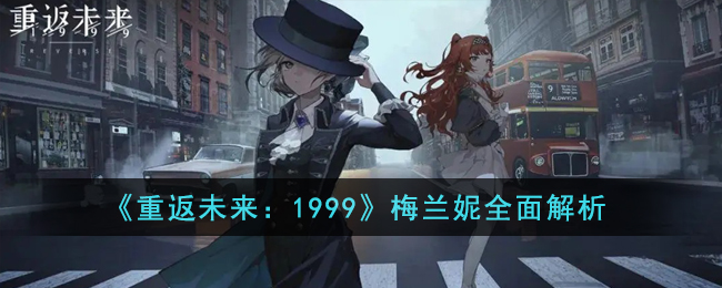 《重返未来：1999》梅兰妮全面解析(重返未来1999是什么类型游戏)