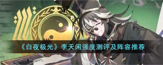 《白夜极光》李天闲强度测评及阵容推荐(白夜极光哪个阵容最强)