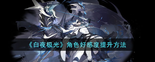 《白夜极光》角色好感度提升方法(角色好感度怎么提升)