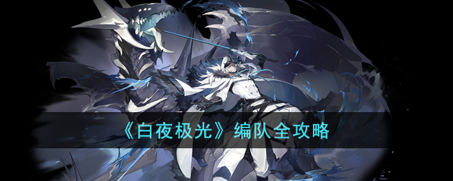 《白夜极光》编队全攻略(白夜极光主线攻略)