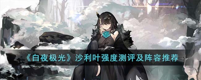 《白夜极光》沙利叶强度测评及阵容推荐(白夜极光沙利叶如何获取)