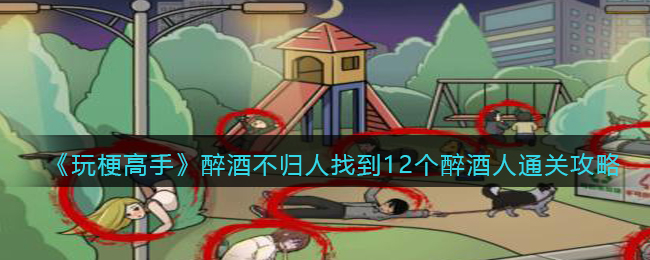 《玩梗高手》醉酒不归人找到12个醉酒人通关攻略(《玩梗高手》醉酒不归人找到12个醉酒人通关攻略)