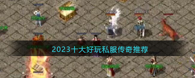 2023十大好玩私服传奇推荐(2023最火爆的传奇游戏)