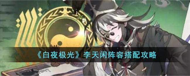 《白夜极光》李天闲阵容搭配攻略(白夜极光阵容推荐最新)
