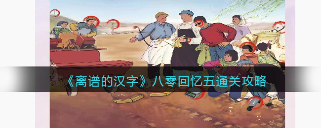 《离谱的汉字》八零回忆五通关攻略(《离谱的汉字》八零回忆五通关攻略)