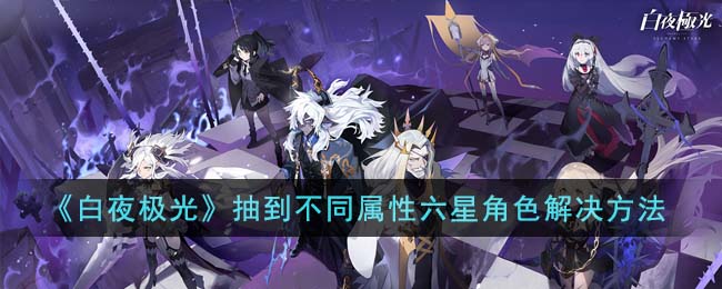 《白夜极光》抽到不同属性六星角色解决方法(白夜极光前期抽到雷属性)