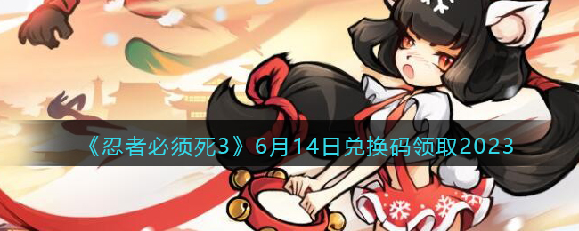 《忍者必须死3》6月14日兑换码领取2023(忍者必须死3永久有效兑换码)