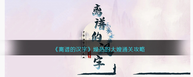 《离谱的汉字》燥热的大嫂通关攻略(《离谱的汉字》燥热的大嫂通关攻略)