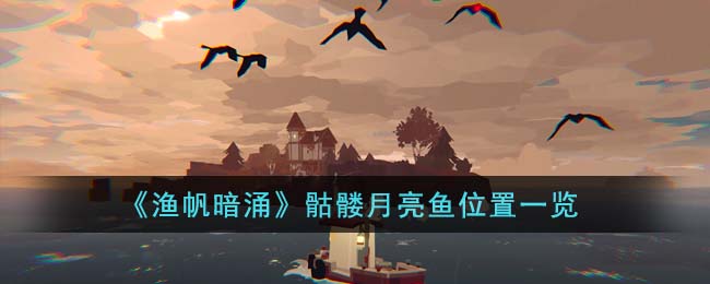 《渔帆暗涌》骷髅月亮鱼位置一览(《渔帆暗涌》骷髅月亮鱼位置一览)