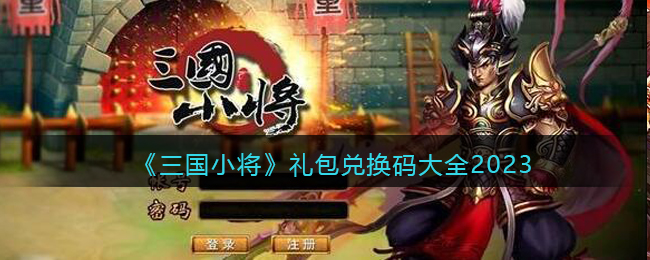 《三国小将》礼包兑换码大全2023(三国小将隐藏款)