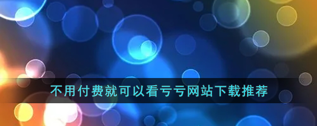 不用付费就可以看亏亏网站下载推荐(不用付费就可以看亏亏网站下载推荐)
