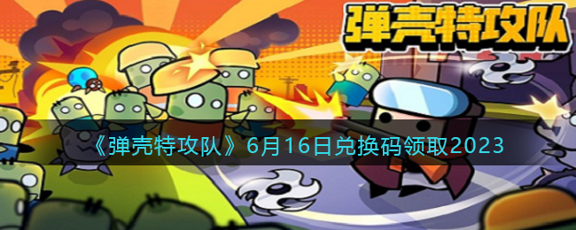 《弹壳特攻队》6月16日兑换码领取2023(弹壳clot)