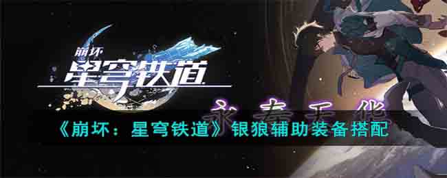 《崩坏：星穹铁道》银狼辅助装备搭配(崩坏星穹铁道银狼辅助)