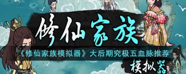 《修仙家族模拟器》大后期究极五血脉推荐(修仙家族模拟器后期怎么玩)