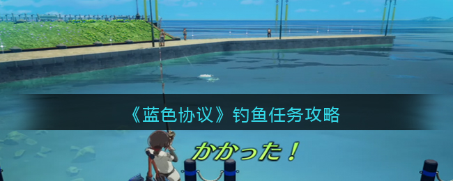 《蓝色协议》钓鱼任务攻略(蓝色协议主线任务怎么做)
