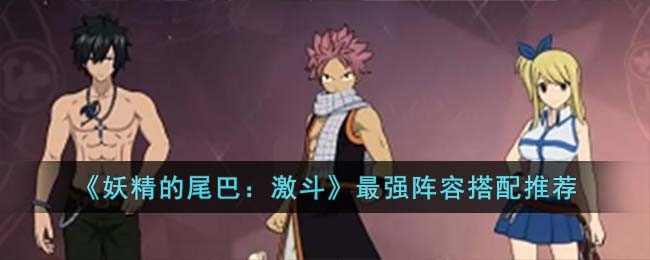 《妖精的尾巴：激斗》最强阵容搭配推荐(妖精的尾巴激斗主线推图攻略分享)