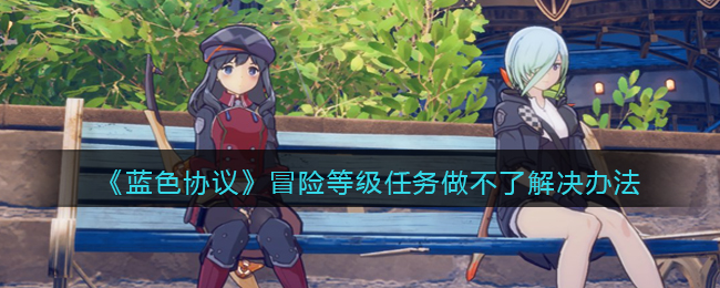 《蓝色协议》冒险等级任务做不了解决办法(蓝色协议冒险等级)