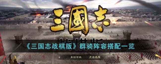《三国志战棋版》群骑阵容搭配一览(三国志战棋版武将排行 平民最强武将推荐)