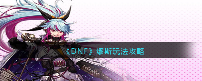《DNF》缪斯玩法攻略(dnf缪斯三觉技巧)
