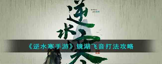 《逆水寒手游》镜湖飞音通关攻略(逆水寒手游镜湖飞音通关攻略)
