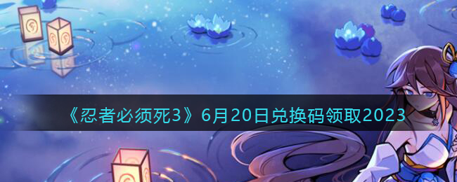 《忍者必须死3》6月20日兑换码领取2023(忍者必须死3永久有效兑换码)