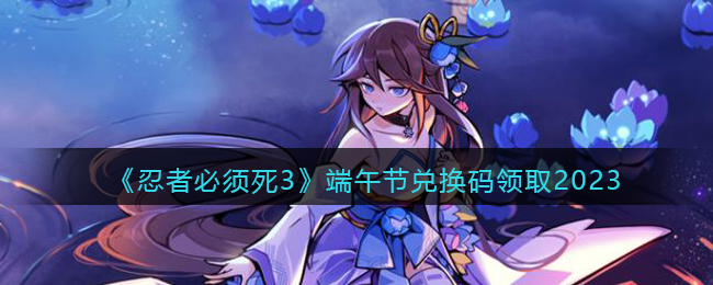 《忍者必须死3》端午节兑换码领取2023(忍者必须死3兑换码ssr级武器)