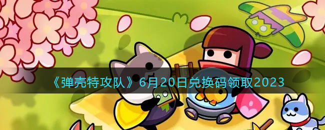 《弹壳特攻队》6月20日兑换码领取2023(弹壳clot)