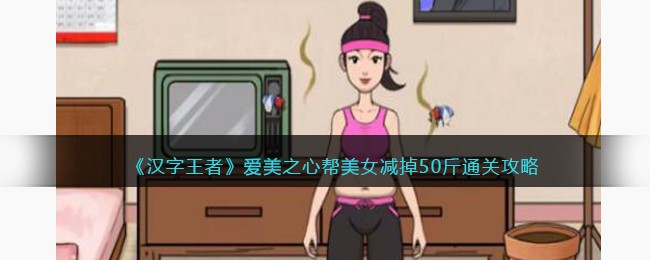 《汉字王者》爱美之心帮美女减掉50斤通关攻略(汉字达人爱美之心怎么过关)