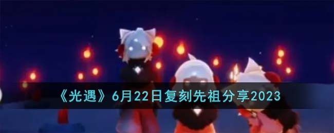 《光遇》6月22日复刻先祖分享2023(光遇2023周年庆先祖兑换物品一览)