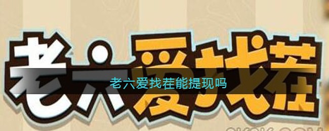 老六爱找茬能提现吗(老六爱找茬300能提现吗)