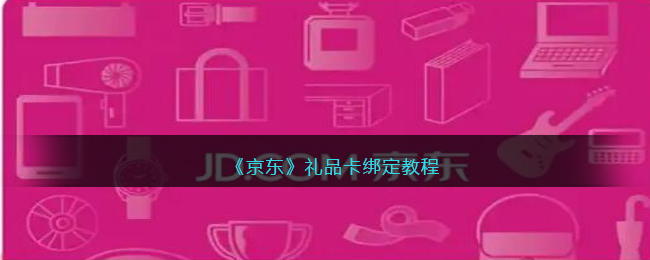 《京东》礼品卡绑定教程(京东礼品卡绑定后怎么用)