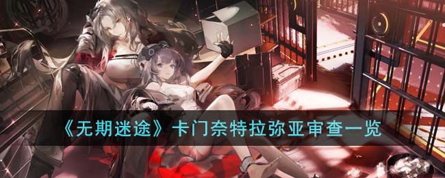 《无期迷途》卡门奈特拉弥亚审查一览(无期迷途卡门奈特 是限定角色吗)