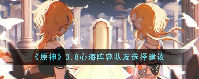 《原神》3.8心海阵容队友选择建议(原神捆绑心海触站)