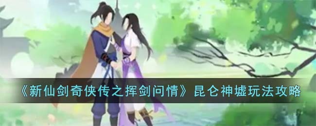 《新仙剑奇侠传之挥剑问情》昆仑神墟玩法攻略(仙剑奇侠传之挥剑问情昆仑神墟)