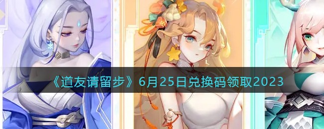《道友请留步》6月25日兑换码领取2023(道友请留步礼包2021兑换码)