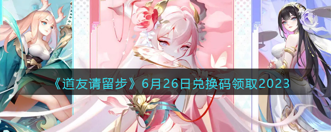 《道友请留步》6月26日兑换码领取2023(道友请留步兑换码十连抽)