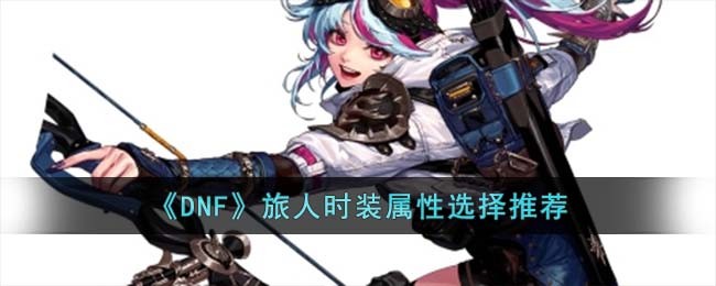 《DNF》旅人时装属性选择推荐(dnf旅人时装属性怎么选)