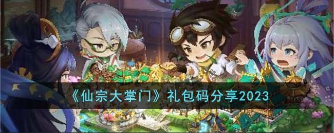 《仙宗大掌门》礼包码分享2023(仙宗大掌门全区通用礼包码)