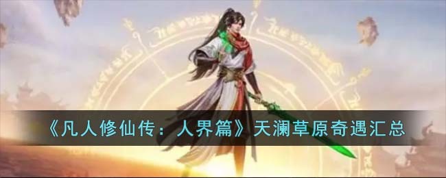 《凡人修仙传：人界篇》天澜草原奇遇汇总(凡人修仙传人界篇手游天澜奇遇朝圣之队)