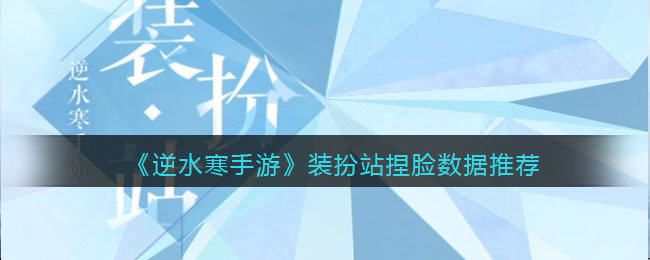 《逆水寒手游》装扮站捏脸数据推荐(逆水寒手游装扮站怎么拿数据)