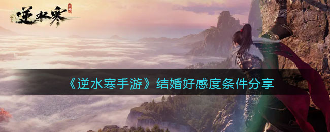 《逆水寒手游》结婚好感度条件分享(遇见逆水寒手游7300好感度)