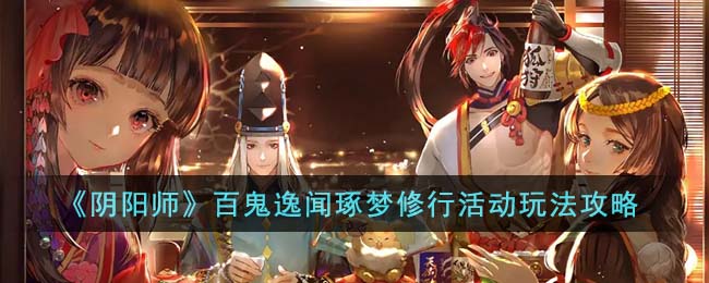 《阴阳师》百鬼逸闻琢梦修行活动玩法攻略(百鬼逸闻逐梦修行在哪)