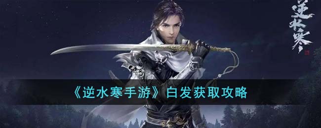 《逆水寒手游》白发获取攻略(逆水寒手游怎么染白发)