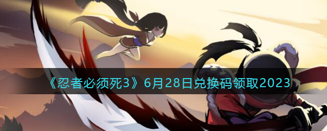 《忍者必须死3》6月28日兑换码领取2023(忍者必须死36月13号的兑换码)