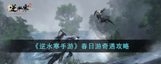 《逆水寒手游》春日游奇遇攻略(逆水寒手游前期剧情攻略)