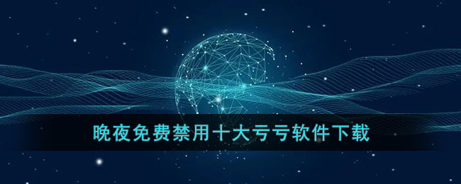 晚夜免费禁用十大亏亏软件下载(夜晚十大禁用的app)