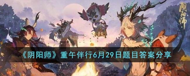 《阴阳师》重午伴行6月29日题目答案分享(阴阳师6.16端午节活动答案)