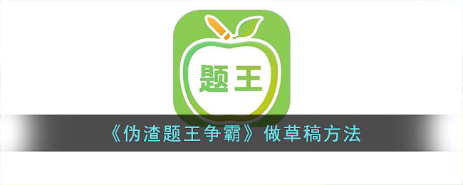 《伪渣题王争霸》做草稿方法(伪渣题王争霸刷分)