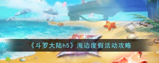 《斗罗大陆h5》海边度假活动攻略(斗罗大陆游戏五一活动攻略)