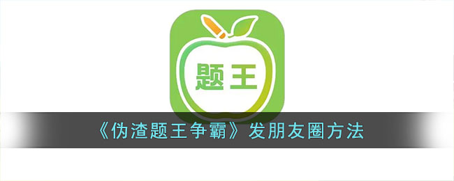《伪渣题王争霸》发朋友圈方法(伪渣题王争霸)